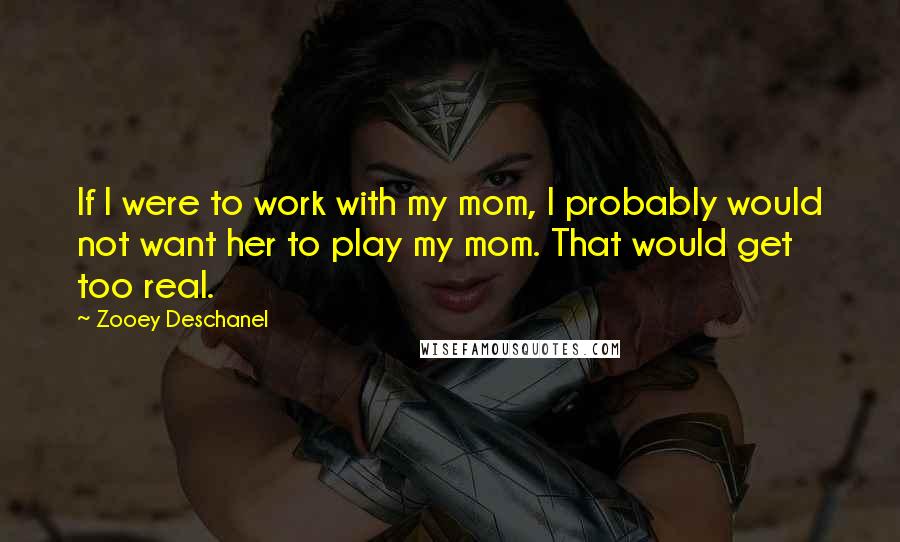 Zooey Deschanel Quotes: If I were to work with my mom, I probably would not want her to play my mom. That would get too real.