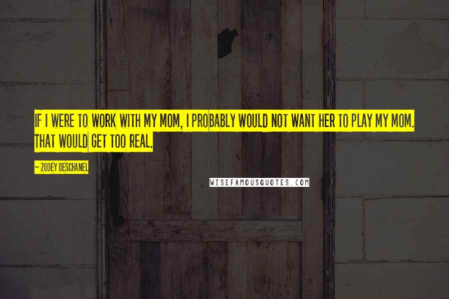 Zooey Deschanel Quotes: If I were to work with my mom, I probably would not want her to play my mom. That would get too real.