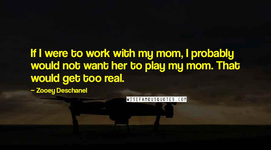 Zooey Deschanel Quotes: If I were to work with my mom, I probably would not want her to play my mom. That would get too real.