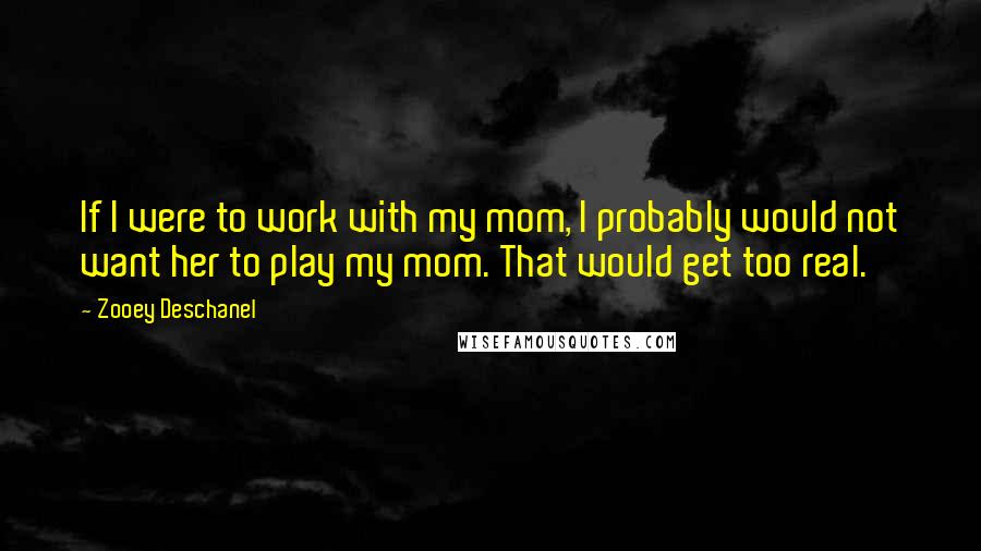 Zooey Deschanel Quotes: If I were to work with my mom, I probably would not want her to play my mom. That would get too real.