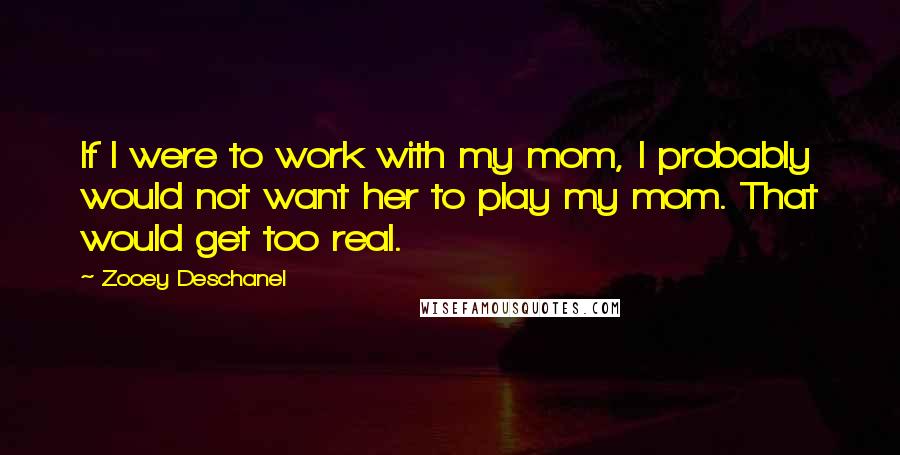 Zooey Deschanel Quotes: If I were to work with my mom, I probably would not want her to play my mom. That would get too real.