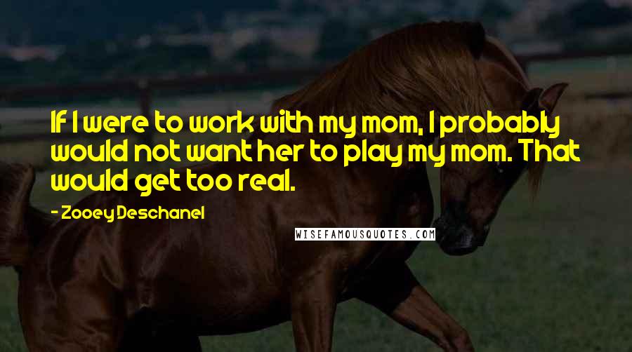 Zooey Deschanel Quotes: If I were to work with my mom, I probably would not want her to play my mom. That would get too real.