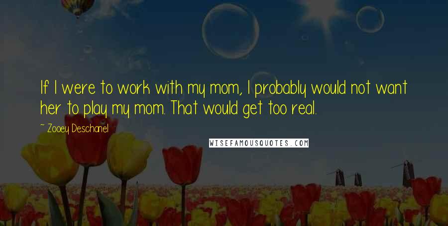 Zooey Deschanel Quotes: If I were to work with my mom, I probably would not want her to play my mom. That would get too real.