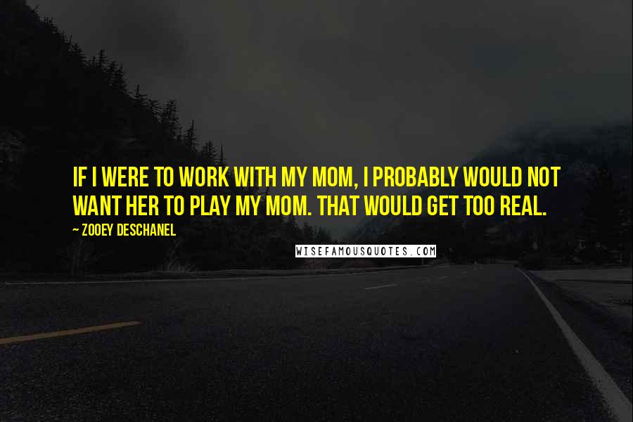 Zooey Deschanel Quotes: If I were to work with my mom, I probably would not want her to play my mom. That would get too real.