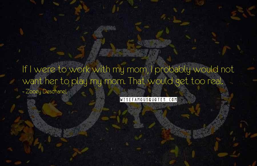 Zooey Deschanel Quotes: If I were to work with my mom, I probably would not want her to play my mom. That would get too real.