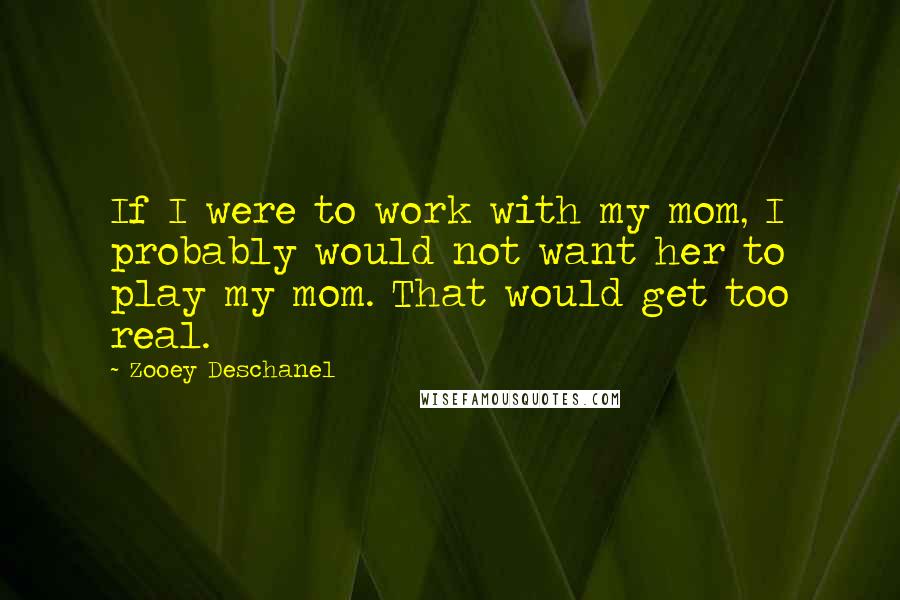 Zooey Deschanel Quotes: If I were to work with my mom, I probably would not want her to play my mom. That would get too real.