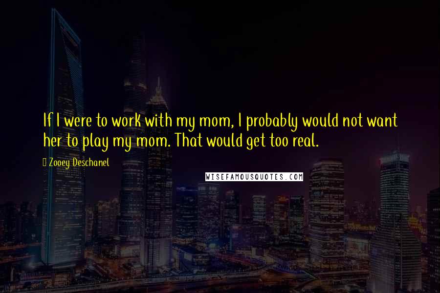 Zooey Deschanel Quotes: If I were to work with my mom, I probably would not want her to play my mom. That would get too real.