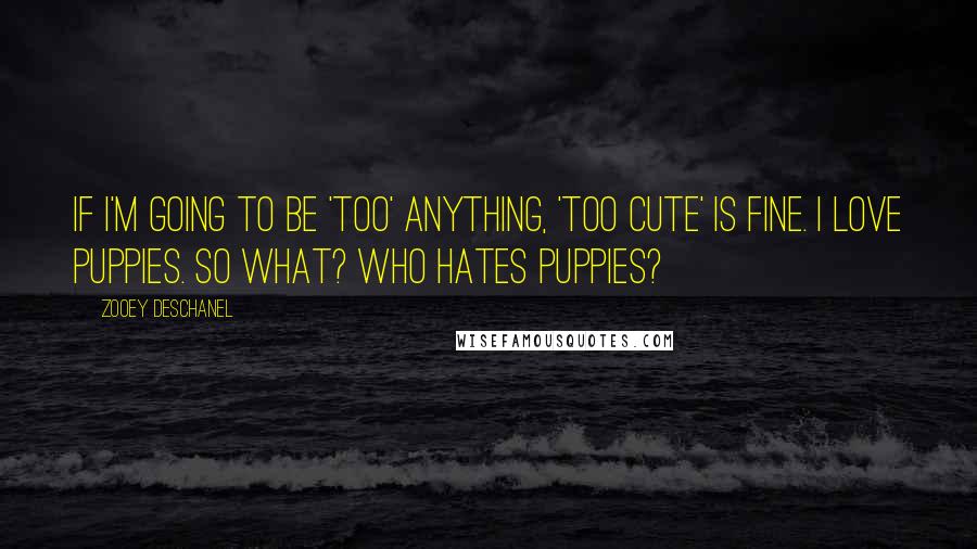 Zooey Deschanel Quotes: If I'm going to be 'too' anything, 'too cute' is fine. I love puppies. So what? Who hates puppies?