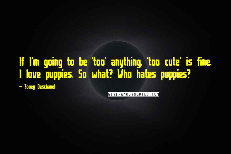 Zooey Deschanel Quotes: If I'm going to be 'too' anything, 'too cute' is fine. I love puppies. So what? Who hates puppies?