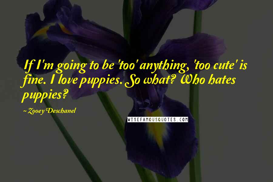 Zooey Deschanel Quotes: If I'm going to be 'too' anything, 'too cute' is fine. I love puppies. So what? Who hates puppies?