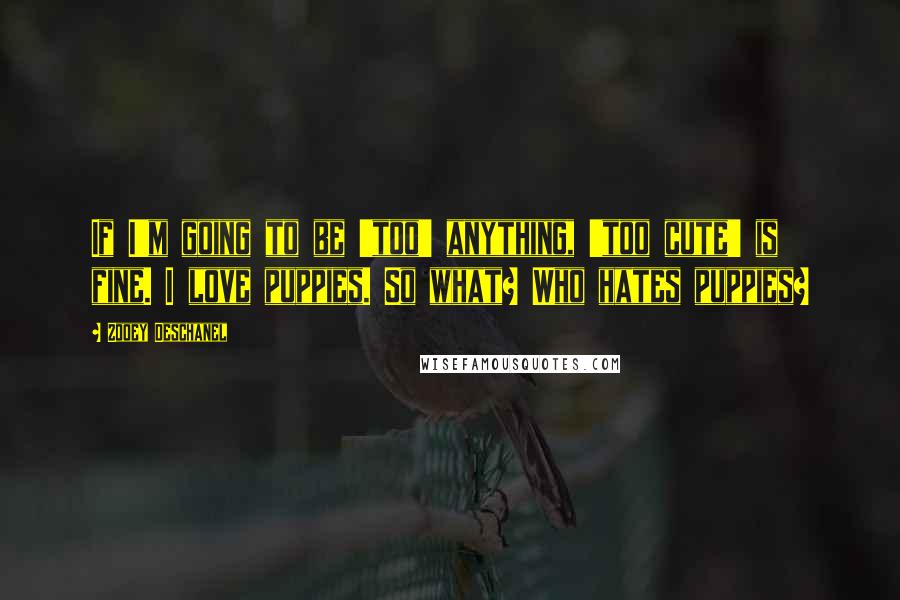 Zooey Deschanel Quotes: If I'm going to be 'too' anything, 'too cute' is fine. I love puppies. So what? Who hates puppies?