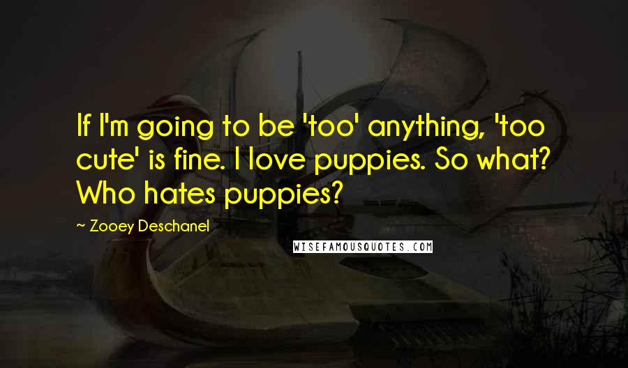 Zooey Deschanel Quotes: If I'm going to be 'too' anything, 'too cute' is fine. I love puppies. So what? Who hates puppies?