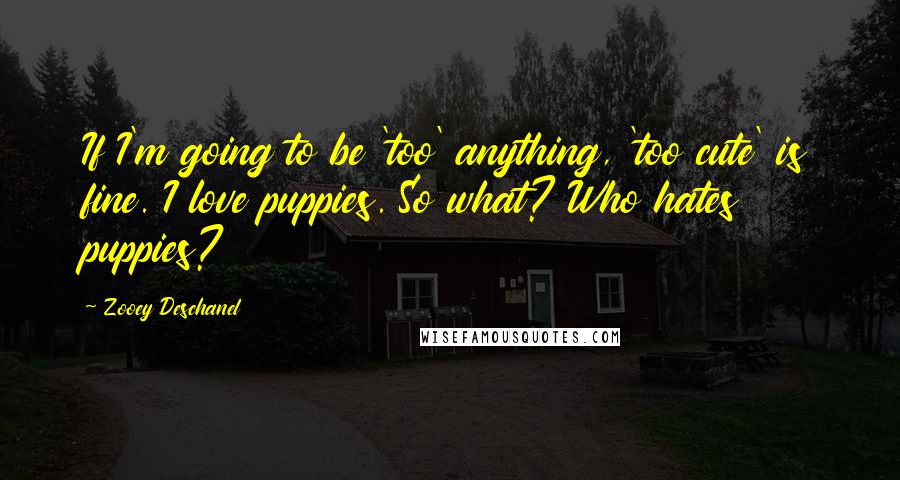 Zooey Deschanel Quotes: If I'm going to be 'too' anything, 'too cute' is fine. I love puppies. So what? Who hates puppies?
