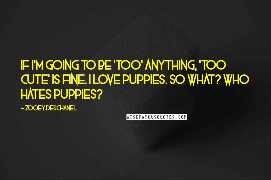 Zooey Deschanel Quotes: If I'm going to be 'too' anything, 'too cute' is fine. I love puppies. So what? Who hates puppies?