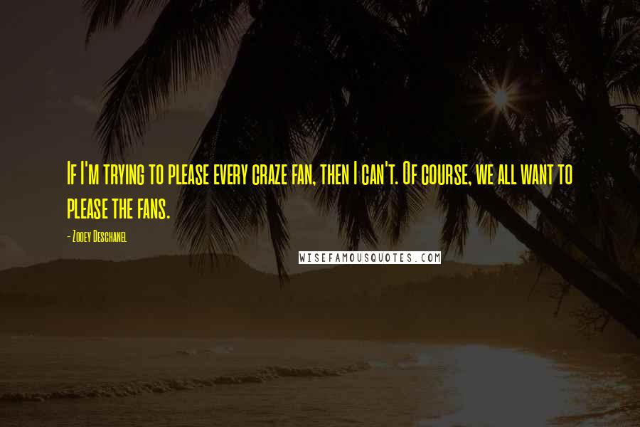 Zooey Deschanel Quotes: If I'm trying to please every craze fan, then I can't. Of course, we all want to please the fans.