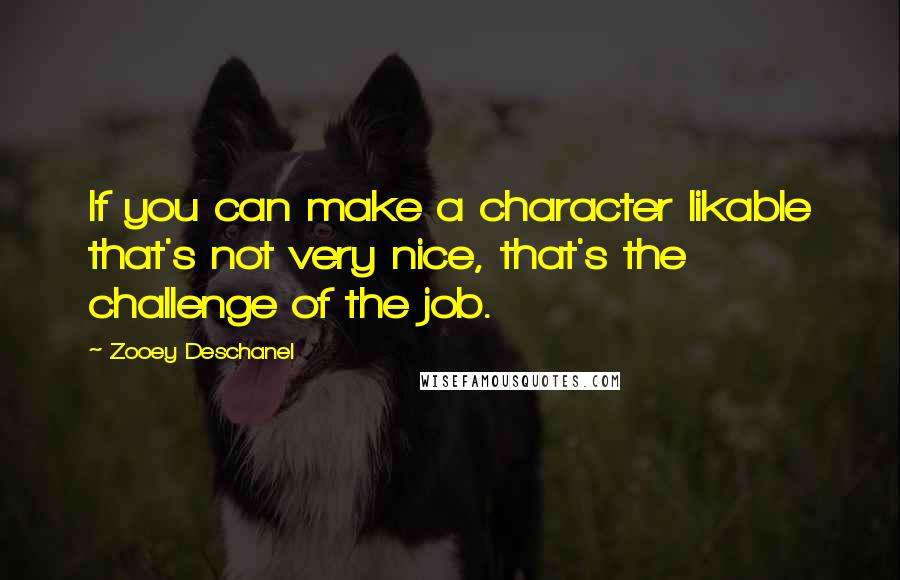 Zooey Deschanel Quotes: If you can make a character likable that's not very nice, that's the challenge of the job.