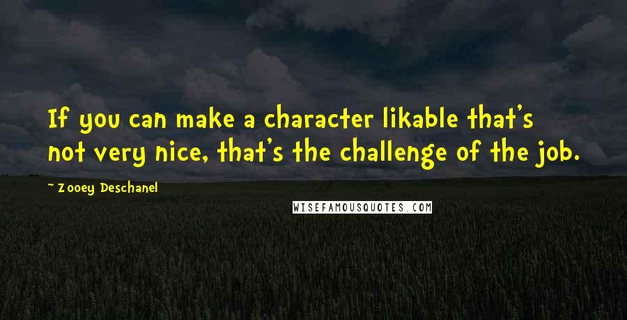 Zooey Deschanel Quotes: If you can make a character likable that's not very nice, that's the challenge of the job.