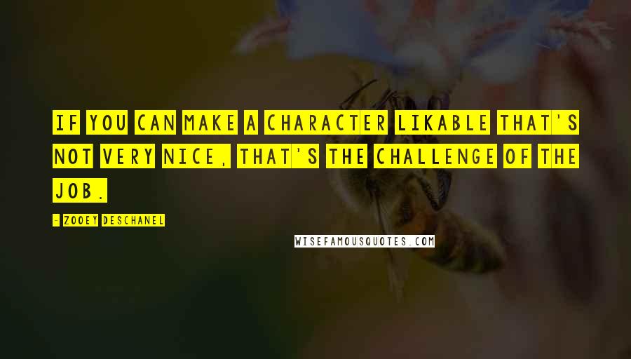 Zooey Deschanel Quotes: If you can make a character likable that's not very nice, that's the challenge of the job.