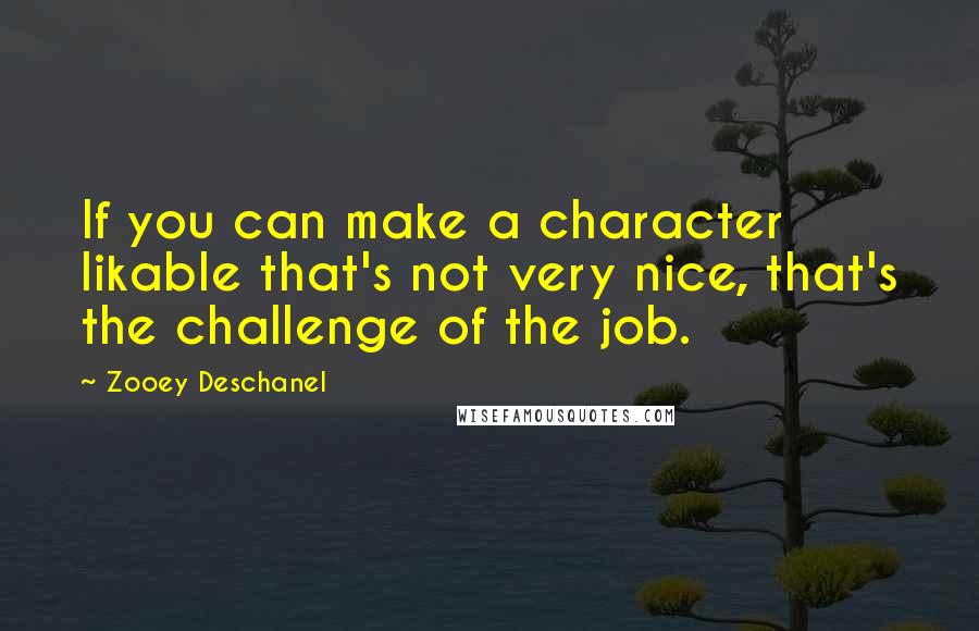 Zooey Deschanel Quotes: If you can make a character likable that's not very nice, that's the challenge of the job.