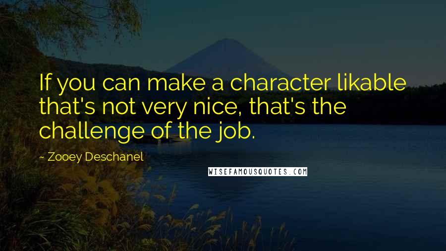 Zooey Deschanel Quotes: If you can make a character likable that's not very nice, that's the challenge of the job.