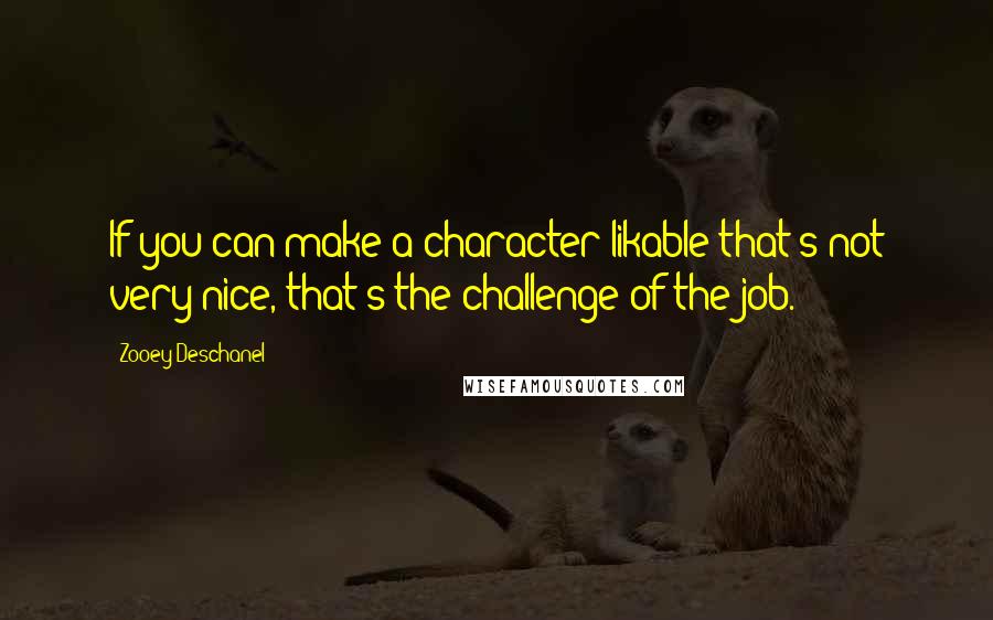 Zooey Deschanel Quotes: If you can make a character likable that's not very nice, that's the challenge of the job.