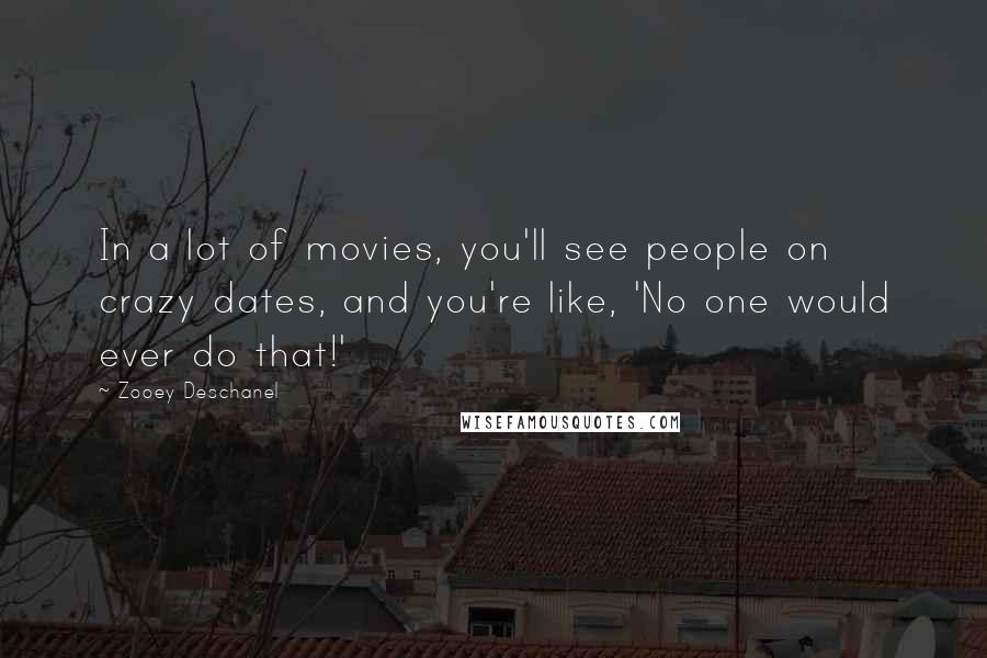 Zooey Deschanel Quotes: In a lot of movies, you'll see people on crazy dates, and you're like, 'No one would ever do that!'