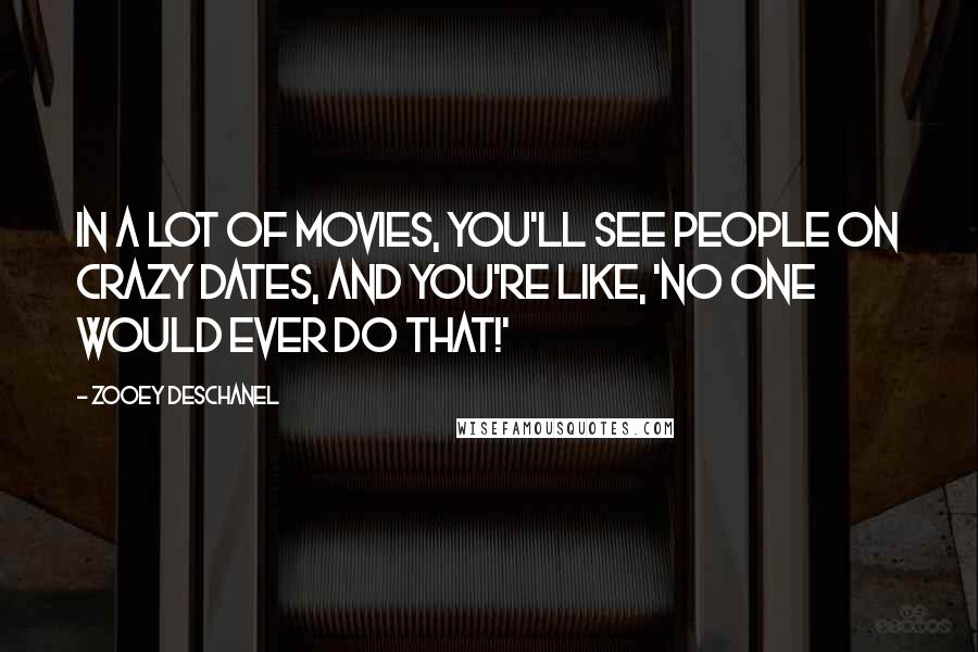 Zooey Deschanel Quotes: In a lot of movies, you'll see people on crazy dates, and you're like, 'No one would ever do that!'