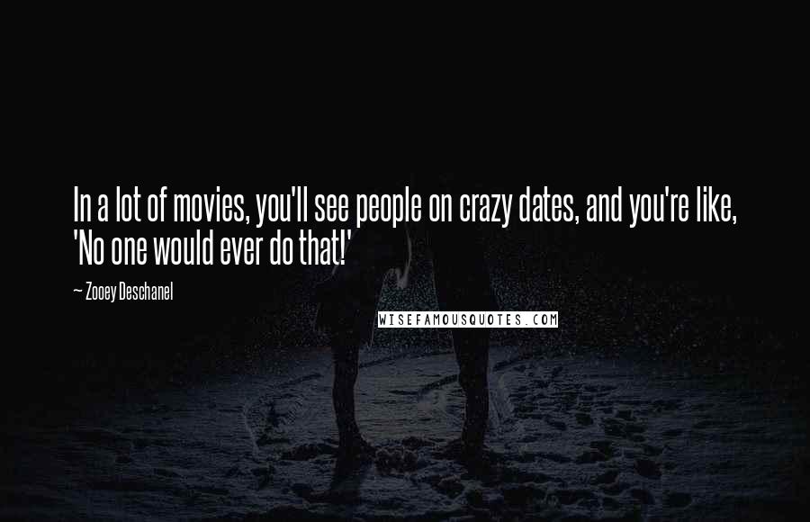 Zooey Deschanel Quotes: In a lot of movies, you'll see people on crazy dates, and you're like, 'No one would ever do that!'