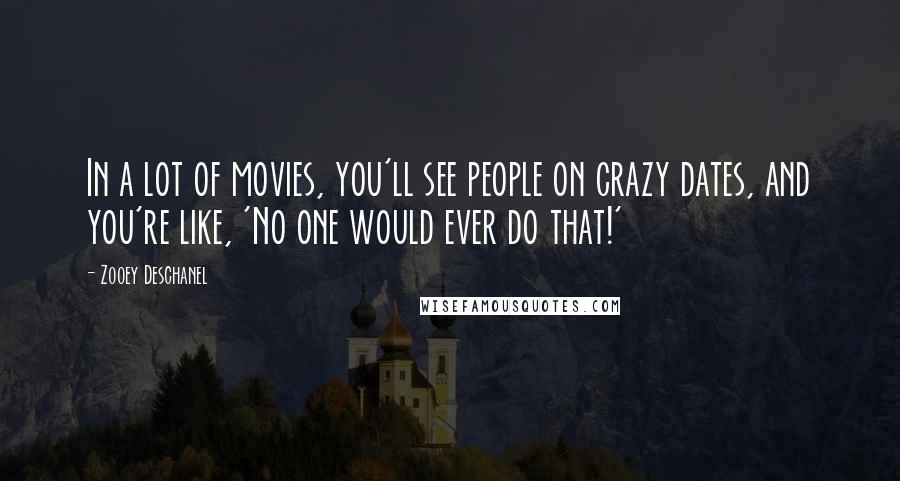 Zooey Deschanel Quotes: In a lot of movies, you'll see people on crazy dates, and you're like, 'No one would ever do that!'