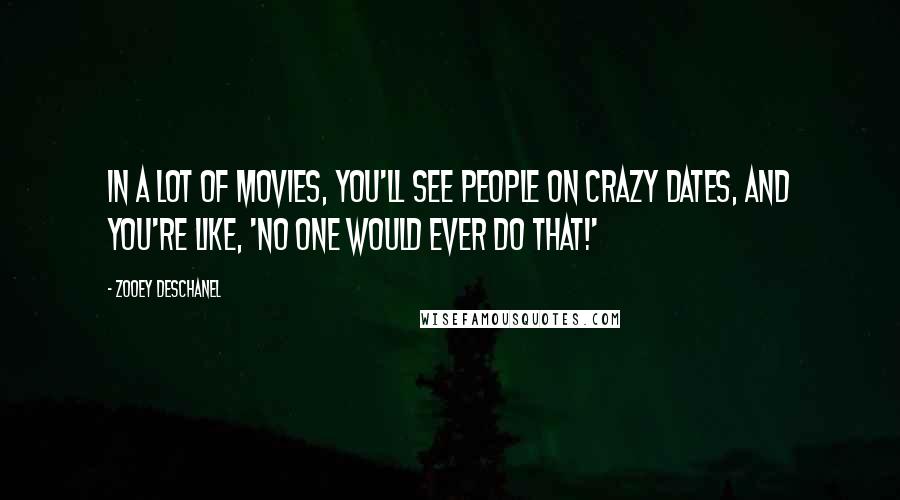 Zooey Deschanel Quotes: In a lot of movies, you'll see people on crazy dates, and you're like, 'No one would ever do that!'