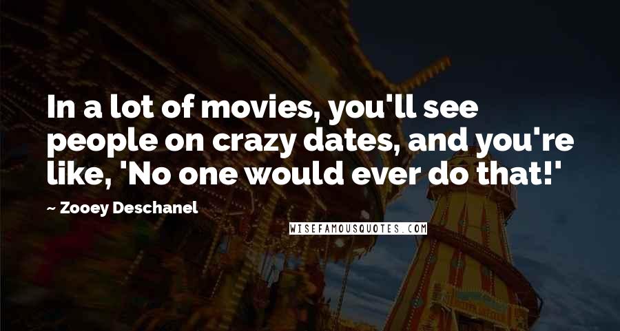 Zooey Deschanel Quotes: In a lot of movies, you'll see people on crazy dates, and you're like, 'No one would ever do that!'