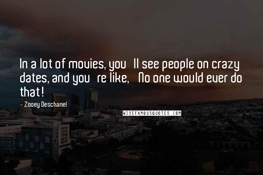 Zooey Deschanel Quotes: In a lot of movies, you'll see people on crazy dates, and you're like, 'No one would ever do that!'