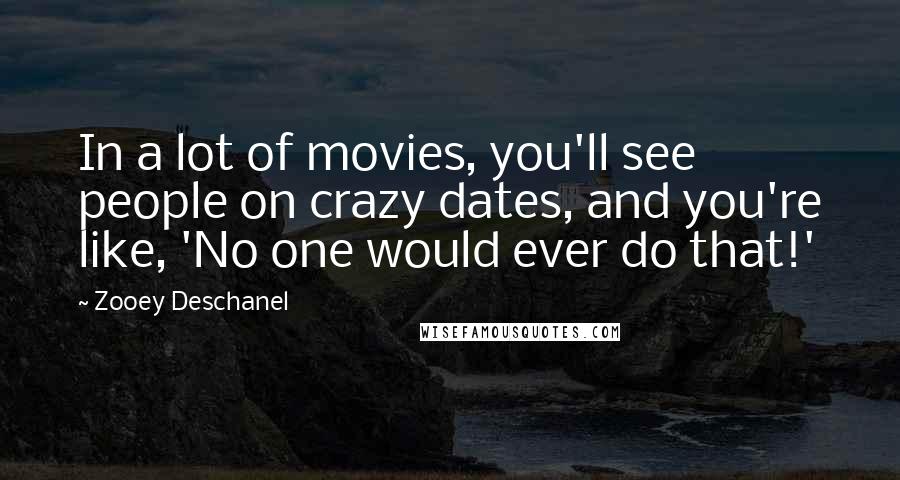 Zooey Deschanel Quotes: In a lot of movies, you'll see people on crazy dates, and you're like, 'No one would ever do that!'