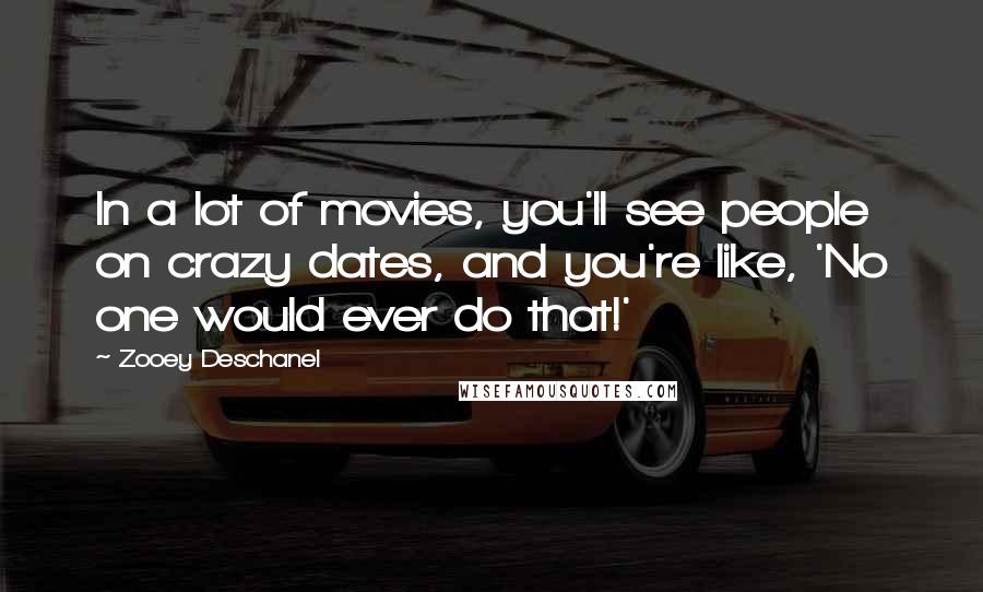 Zooey Deschanel Quotes: In a lot of movies, you'll see people on crazy dates, and you're like, 'No one would ever do that!'