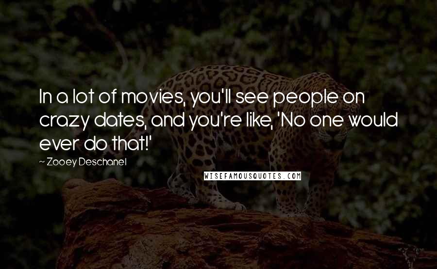 Zooey Deschanel Quotes: In a lot of movies, you'll see people on crazy dates, and you're like, 'No one would ever do that!'