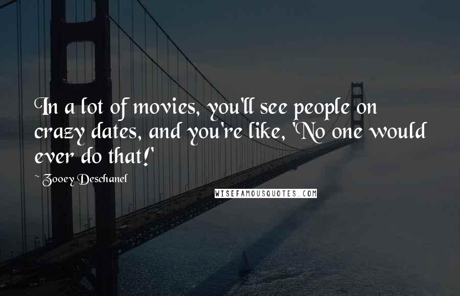 Zooey Deschanel Quotes: In a lot of movies, you'll see people on crazy dates, and you're like, 'No one would ever do that!'