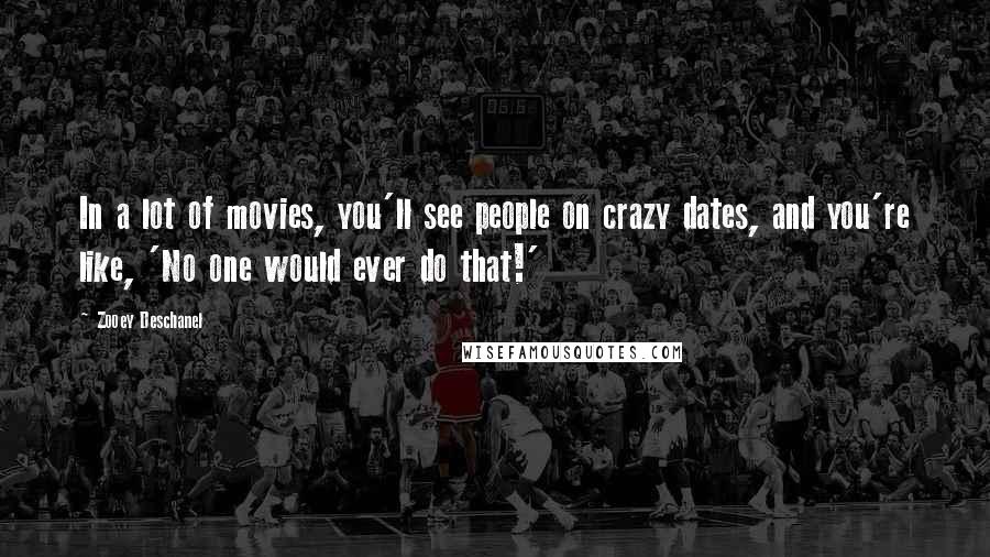 Zooey Deschanel Quotes: In a lot of movies, you'll see people on crazy dates, and you're like, 'No one would ever do that!'