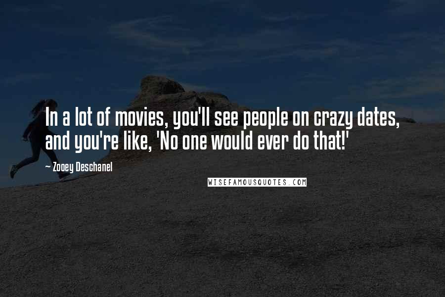 Zooey Deschanel Quotes: In a lot of movies, you'll see people on crazy dates, and you're like, 'No one would ever do that!'