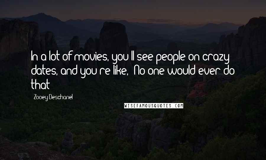 Zooey Deschanel Quotes: In a lot of movies, you'll see people on crazy dates, and you're like, 'No one would ever do that!'