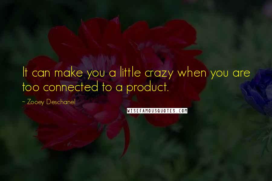 Zooey Deschanel Quotes: It can make you a little crazy when you are too connected to a product.