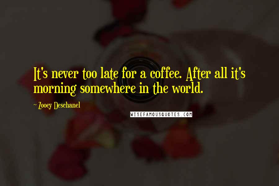 Zooey Deschanel Quotes: It's never too late for a coffee. After all it's morning somewhere in the world.