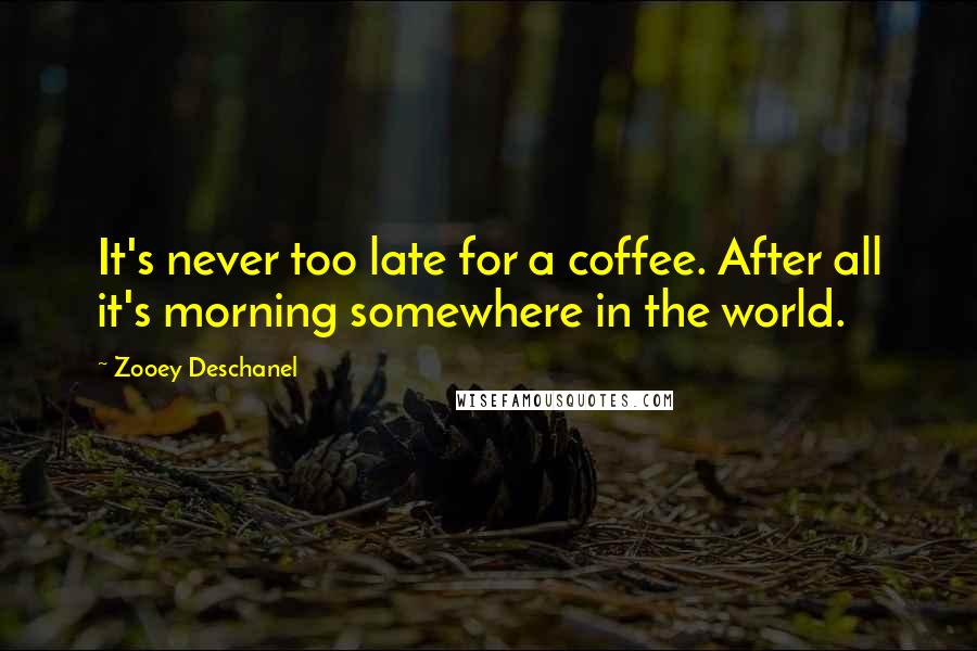 Zooey Deschanel Quotes: It's never too late for a coffee. After all it's morning somewhere in the world.