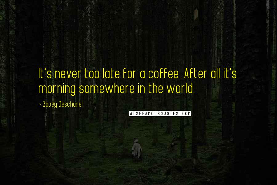 Zooey Deschanel Quotes: It's never too late for a coffee. After all it's morning somewhere in the world.