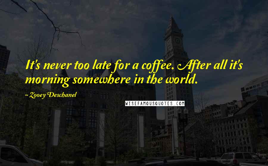 Zooey Deschanel Quotes: It's never too late for a coffee. After all it's morning somewhere in the world.