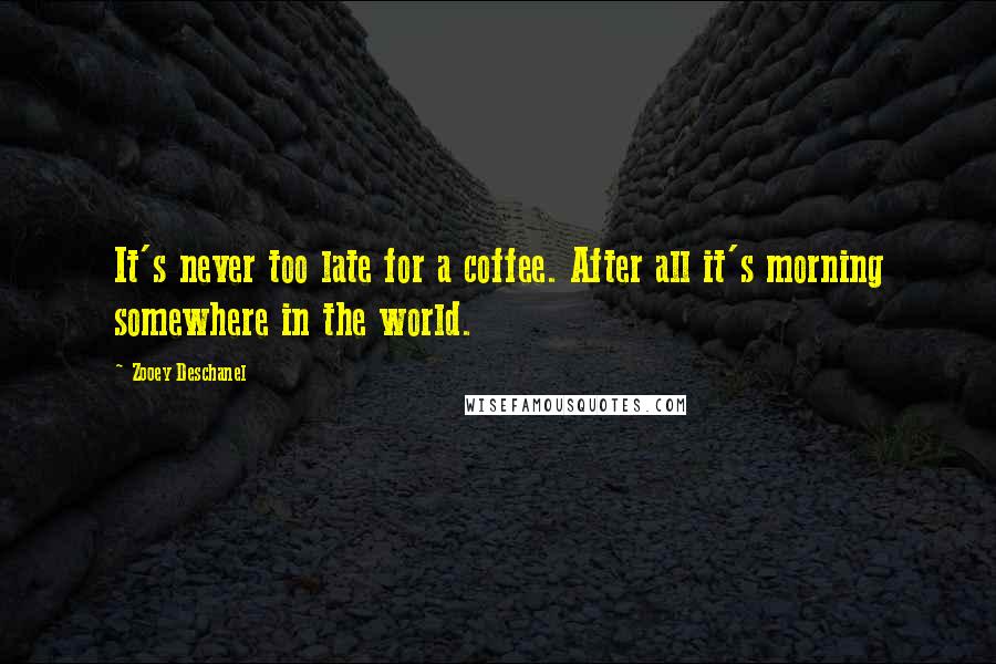 Zooey Deschanel Quotes: It's never too late for a coffee. After all it's morning somewhere in the world.