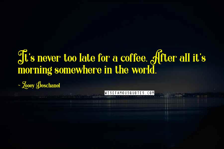 Zooey Deschanel Quotes: It's never too late for a coffee. After all it's morning somewhere in the world.