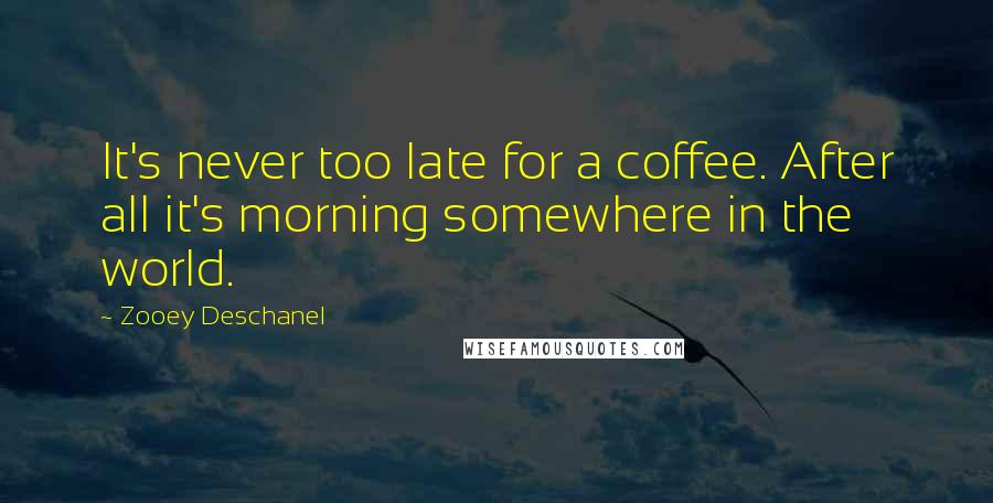 Zooey Deschanel Quotes: It's never too late for a coffee. After all it's morning somewhere in the world.