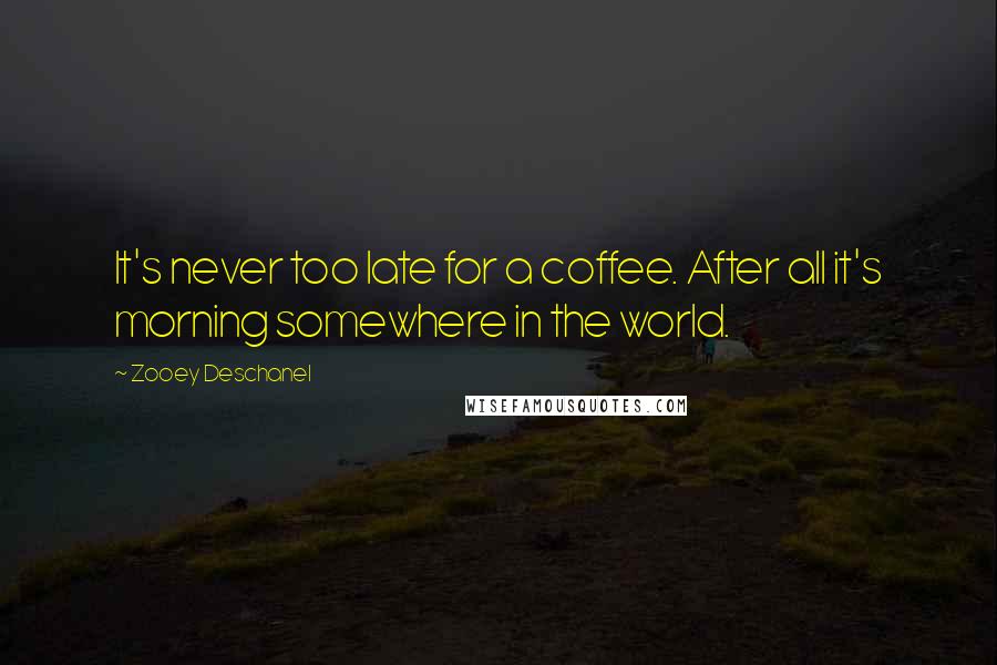 Zooey Deschanel Quotes: It's never too late for a coffee. After all it's morning somewhere in the world.