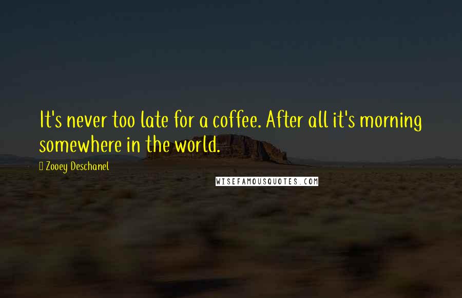 Zooey Deschanel Quotes: It's never too late for a coffee. After all it's morning somewhere in the world.