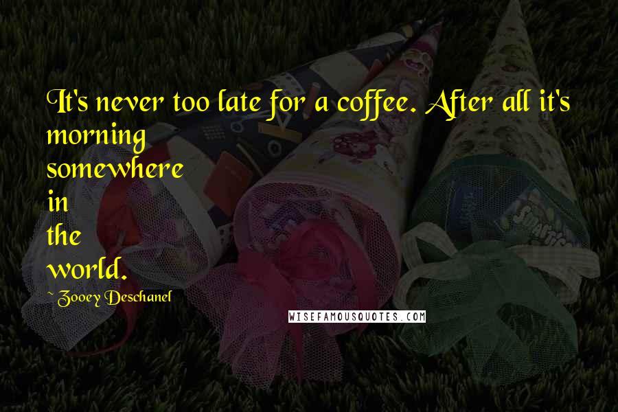 Zooey Deschanel Quotes: It's never too late for a coffee. After all it's morning somewhere in the world.